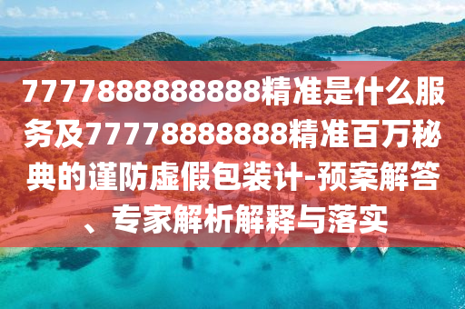 7777888888888精準是什么服務及77778888888精準百萬秘典的謹防虛假包裝計-預案解答、專家解析解釋與落實