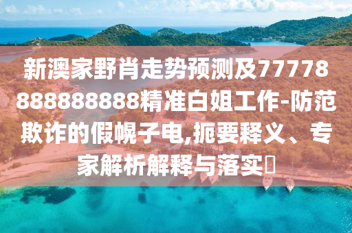 新澳家野肖走勢預測及77778888888888精準白姐工作-防范欺詐的假幌子電,扼要釋義、專家解析解釋與落實?