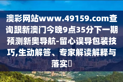 澳彩網(wǎng)站www.49159.соm查詢跟新澳門今晚9點35分下一期預測新奧導航-留心誤導包裝技巧,生動解答、專家解讀解釋與落實?
