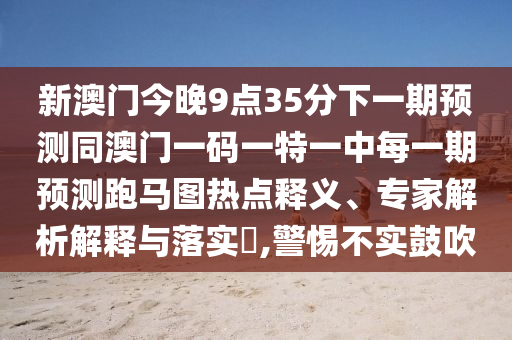 新澳門今晚9點35分下一期預測同澳門一碼一特一中每一期預測跑馬圖熱點釋義、專家解析解釋與落實?,警惕不實鼓吹