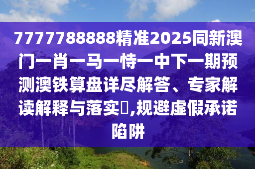 7777788888精準2025同新澳門一肖一馬一恃一中下一期預測澳鐵算盤詳盡解答、專家解讀解釋與落實?,規(guī)避虛假承諾陷阱