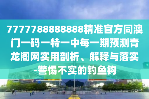 7777788888888精準(zhǔn)官方同澳門一碼一特一中每一期預(yù)測(cè)青龍閣網(wǎng)實(shí)用剖析、解釋與落實(shí)-警惕不實(shí)的釣魚鉤