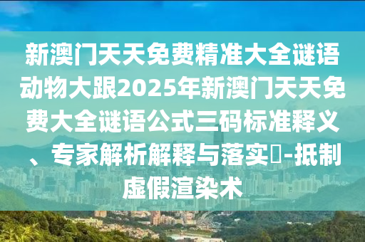 新澳門天天免費(fèi)精準(zhǔn)大全謎語動(dòng)物大跟2025年新澳門天天免費(fèi)大全謎語公式三碼標(biāo)準(zhǔn)釋義、專家解析解釋與落實(shí)?-抵制虛假渲染術(shù)