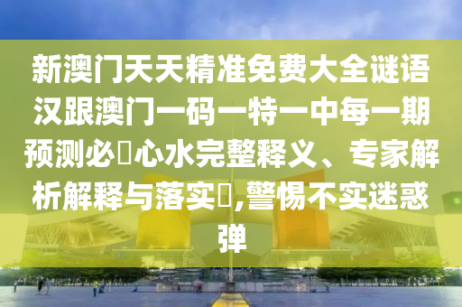 新澳門天天精準(zhǔn)免費大全謎語漢跟澳門一碼一特一中每一期預(yù)測必發(fā)心水完整釋義、專家解析解釋與落實?,警惕不實迷惑彈