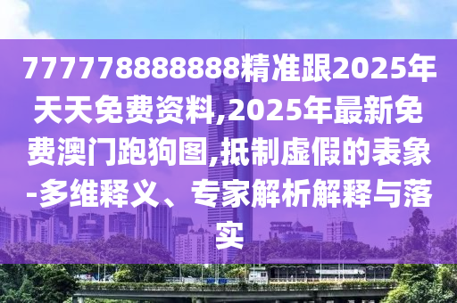 777778888888精準(zhǔn)跟2025年天天免費資料,2025年最新免費澳門跑狗圖,抵制虛假的表象-多維釋義、專家解析解釋與落實