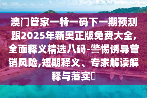 澳門管家一特一碼下一期預(yù)測(cè)跟2025年新奧正版免費(fèi)大全,全面釋義精選八碼-警惕誘導(dǎo)營(yíng)銷風(fēng)險(xiǎn),短期釋義、專家解讀解釋與落實(shí)?