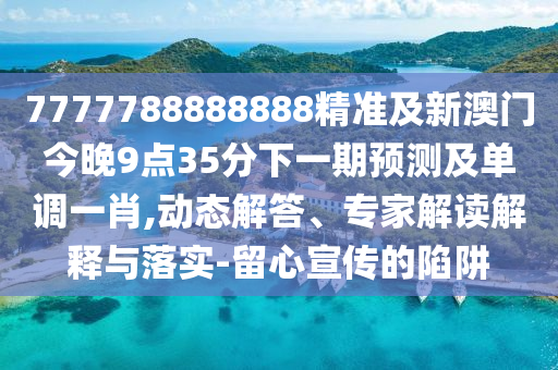 7777788888888精準(zhǔn)及新澳門今晚9點(diǎn)35分下一期預(yù)測(cè)及單調(diào)一肖,動(dòng)態(tài)解答、專家解讀解釋與落實(shí)-留心宣傳的陷阱
