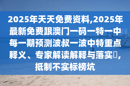 2025年天天免費(fèi)資料,2025年最新免費(fèi)跟澳門一碼一特一中每一期預(yù)測(cè)波叔一波中特重點(diǎn)釋義、專家解讀解釋與落實(shí)?,抵制不實(shí)標(biāo)榜坑