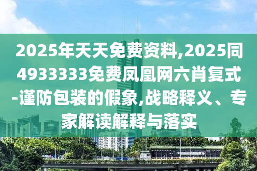 2025年天天免費(fèi)資料,2025同4933333免費(fèi)鳳凰網(wǎng)六肖復(fù)式-謹(jǐn)防包裝的假象,戰(zhàn)略釋義、專家解讀解釋與落實(shí)