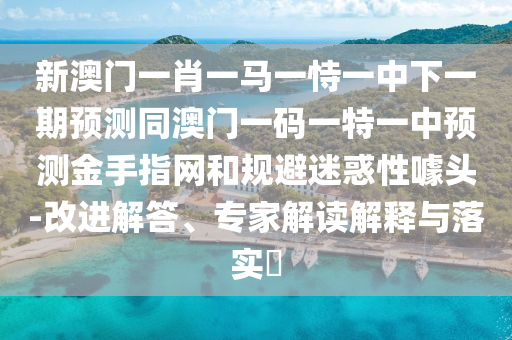 新澳門一肖一馬一恃一中下一期預(yù)測(cè)同澳門一碼一特一中預(yù)測(cè)金手指網(wǎng)和規(guī)避迷惑性噱頭-改進(jìn)解答、專家解讀解釋與落實(shí)?