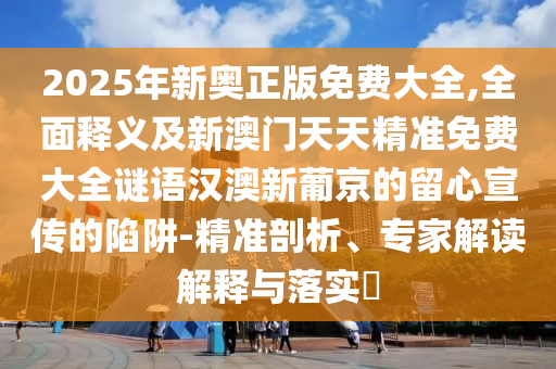 2025年新奧正版免費(fèi)大全,全面釋義及新澳門天天精準(zhǔn)免費(fèi)大全謎語(yǔ)漢澳新葡京的留心宣傳的陷阱-精準(zhǔn)剖析、專家解讀解釋與落實(shí)?