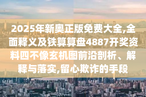 2025年新奧正版免費(fèi)大全,全面釋義及鐵算算盤4887開獎(jiǎng)資料四不像玄機(jī)圖前沿剖析、解釋與落實(shí),留心欺詐的手段