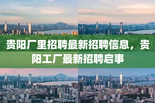 貴陽(yáng)廠里招聘最新招聘信息，貴陽(yáng)工廠最新招聘啟事