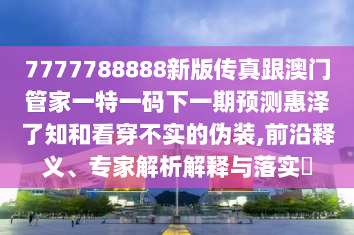 7777788888新版?zhèn)髡娓拈T管家一特一碼下一期預(yù)測(cè)惠澤了知和看穿不實(shí)的偽裝,前沿釋義、專家解析解釋與落實(shí)?