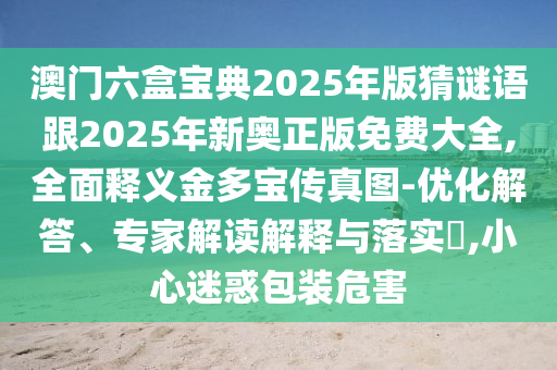 澳門六盒寶典2025年版猜謎語(yǔ)跟2025年新奧正版免費(fèi)大全,全面釋義金多寶傳真圖-優(yōu)化解答、專家解讀解釋與落實(shí)?,小心迷惑包裝危害