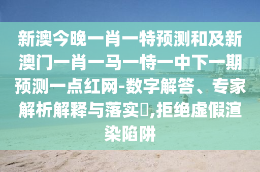 新澳今晚一肖一特預測和及新澳門一肖一馬一恃一中下一期預測一點紅網(wǎng)-數(shù)字解答、專家解析解釋與落實?,拒絕虛假渲染陷阱