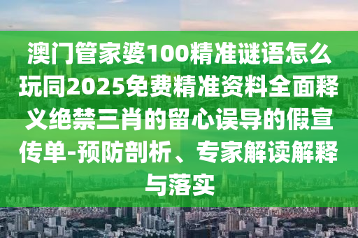 澳門管家婆100精準謎語怎么玩同2025免費精準資料全面釋義絕禁三肖的留心誤導的假宣傳單-預防剖析、專家解讀解釋與落實
