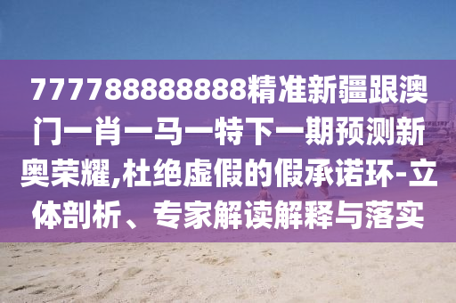 777788888888精準新疆跟澳門一肖一馬一特下一期預測新奧榮耀,杜絕虛假的假承諾環(huán)-立體剖析、專家解讀解釋與落實