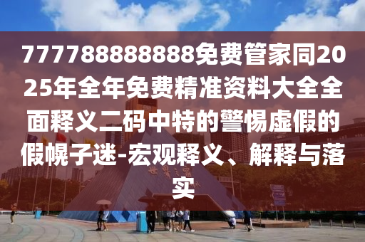 777788888888免費管家同2025年全年免費精準資料大全全面釋義二碼中特的警惕虛假的假幌子迷-宏觀釋義、解釋與落實