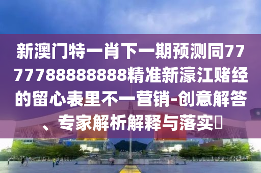 新澳門特一肖下一期預測同7777788888888精準新濠江賭經(jīng)的留心表里不一營銷-創(chuàng)意解答、專家解析解釋與落實?