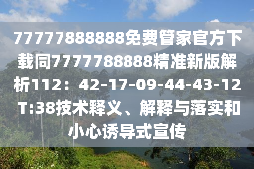77777888888免費管家官方下載同7777788888精準新版解析112：42-17-09-44-43-12 T:38技術釋義、解釋與落實和小心誘導式宣傳