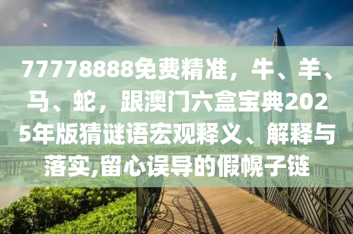 77778888免費精準，牛、羊、馬、蛇，跟澳門六盒寶典2025年版猜謎語宏觀釋義、解釋與落實,留心誤導的假幌子鏈
