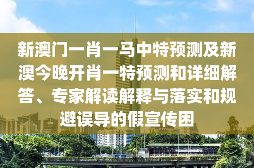 新澳門一肖一馬中特預測及新澳今晚開肖一特預測和詳細解答、專家解讀解釋與落實和規(guī)避誤導的假宣傳困