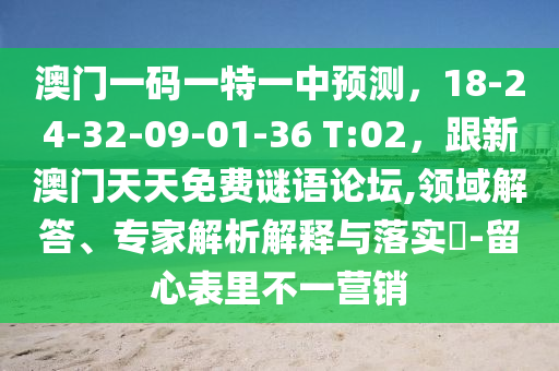 澳門一碼一特一中預測，18-24-32-09-01-36 T:02，跟新澳門天天免費謎語論壇,領域解答、專家解析解釋與落實?-留心表里不一營銷
