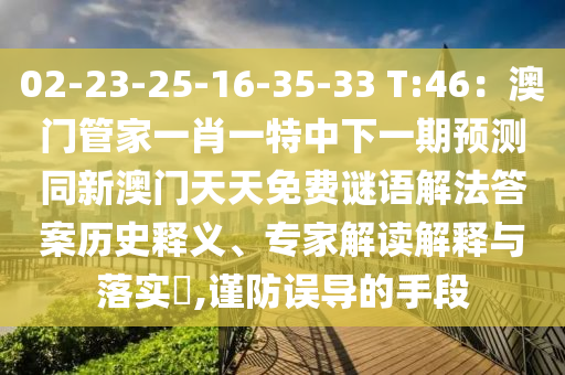 02-23-25-16-35-33 T:46：澳門管家一肖一特中下一期預(yù)測同新澳門天天免費謎語解法答案歷史釋義、專家解讀解釋與落實?,謹(jǐn)防誤導(dǎo)的手段