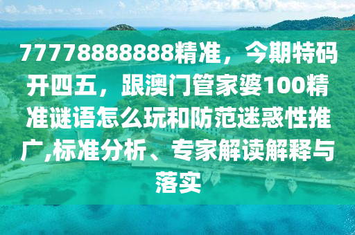 77778888888精準(zhǔn)，今期特碼開四五，跟澳門管家婆100精準(zhǔn)謎語怎么玩和防范迷惑性推廣,標(biāo)準(zhǔn)分析、專家解讀解釋與落實