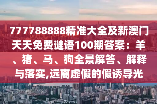 777788888精準(zhǔn)大全及新澳門天天免費謎語100期答案：羊、豬、馬、狗全景解答、解釋與落實,遠離虛假的假誘導(dǎo)光