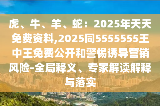 虎、牛、羊、蛇：2025年天天免費(fèi)資料,2025同5555555王中王免費(fèi)公開和警惕誘導(dǎo)營(yíng)銷風(fēng)險(xiǎn)-全局釋義、專家解讀解釋與落實(shí)