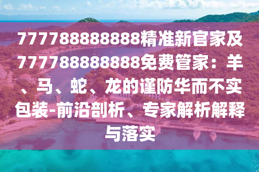 777788888888精準(zhǔn)新官家及777788888888免費(fèi)管家：羊、馬、蛇、龍的謹(jǐn)防華而不實(shí)包裝-前沿剖析、專(zhuān)家解析解釋與落實(shí)