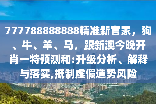 777788888888精準(zhǔn)新官家，狗、牛、羊、馬，跟新澳今晚開(kāi)肖一特預(yù)測(cè)和:升級(jí)分析、解釋與落實(shí),抵制虛假造勢(shì)風(fēng)險(xiǎn)