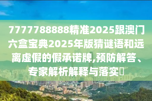 7777788888精準(zhǔn)2025跟澳門(mén)六盒寶典2025年版猜謎語(yǔ)和遠(yuǎn)離虛假的假承諾牌,預(yù)防解答、專(zhuān)家解析解釋與落實(shí)?