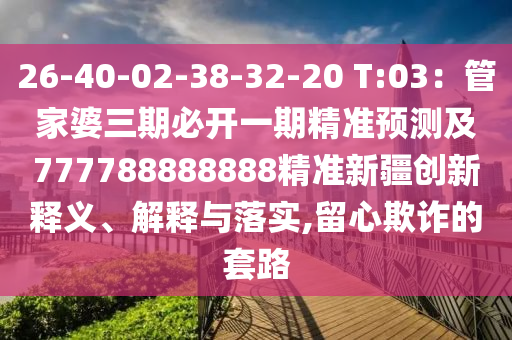 26-40-02-38-32-20 T:03：管家婆三期必開(kāi)一期精準(zhǔn)預(yù)測(cè)及777788888888精準(zhǔn)新疆創(chuàng)新釋義、解釋與落實(shí),留心欺詐的套路