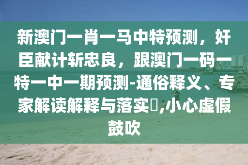 新澳門(mén)一肖一馬中特預(yù)測(cè)，奸臣獻(xiàn)計(jì)斬忠良，跟澳門(mén)一碼一特一中一期預(yù)測(cè)-通俗釋義、專(zhuān)家解讀解釋與落實(shí)?,小心虛假鼓吹