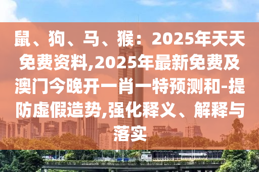 鼠、狗、馬、猴：2025年天天免費(fèi)資料,2025年最新免費(fèi)及澳門(mén)今晚開(kāi)一肖一特預(yù)測(cè)和-提防虛假造勢(shì),強(qiáng)化釋義、解釋與落實(shí)