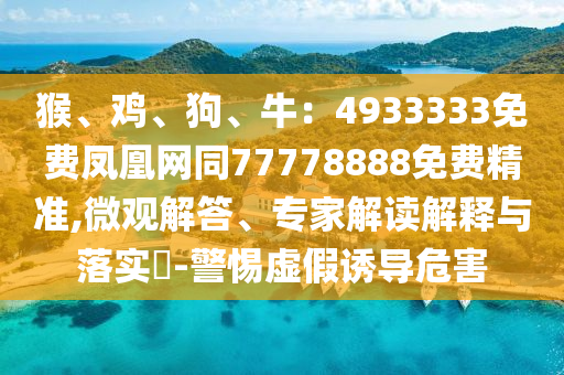猴、雞、狗、牛：4933333免費(fèi)鳳凰網(wǎng)同77778888免費(fèi)精準(zhǔn),微觀解答、專(zhuān)家解讀解釋與落實(shí)?-警惕虛假誘導(dǎo)危害