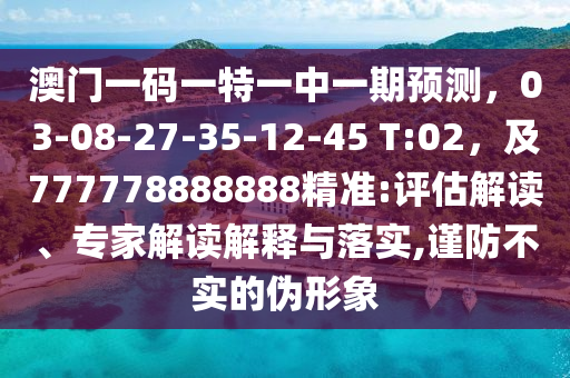 澳門(mén)一碼一特一中一期預(yù)測(cè)，03-08-27-35-12-45 T:02，及777778888888精準(zhǔn):評(píng)估解讀、專(zhuān)家解讀解釋與落實(shí),謹(jǐn)防不實(shí)的偽形象