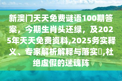 新澳門(mén)天天免費(fèi)謎語(yǔ)100期答案，今期生肖頭還綠，及2025年天天免費(fèi)資料,2025務(wù)實(shí)釋義、專(zhuān)家解析解釋與落實(shí)?,杜絕虛假的迷魂陣