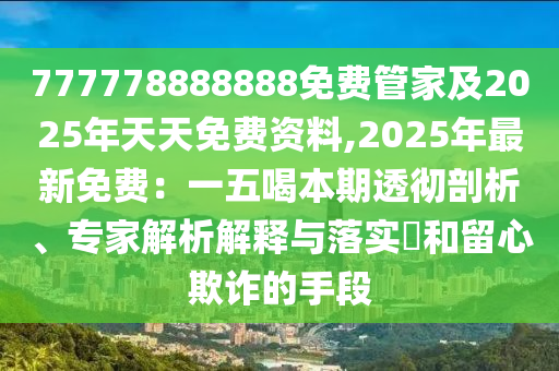 777778888888免費(fèi)管家及2025年天天免費(fèi)資料,2025年最新免費(fèi)：一五喝本期透徹剖析、專(zhuān)家解析解釋與落實(shí)?和留心欺詐的手段