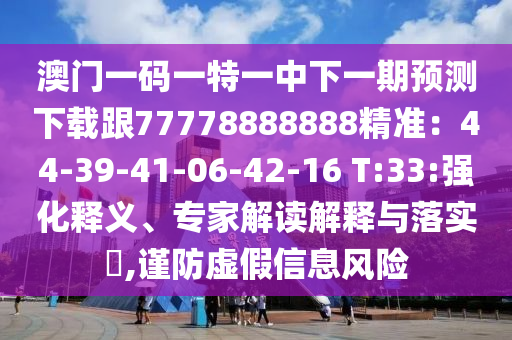 澳門(mén)一碼一特一中下一期預(yù)測(cè)下載跟77778888888精準(zhǔn)：44-39-41-06-42-16 T:33:強(qiáng)化釋義、專(zhuān)家解讀解釋與落實(shí)?,謹(jǐn)防虛假信息風(fēng)險(xiǎn)
