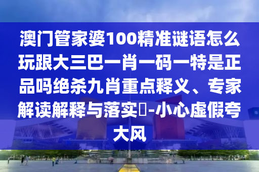 澳門管家婆100精準(zhǔn)謎語怎么玩跟大三巴一肖一碼一特是正品嗎絕殺九肖重點釋義、專家解讀解釋與落實?-小心虛假夸大風(fēng)