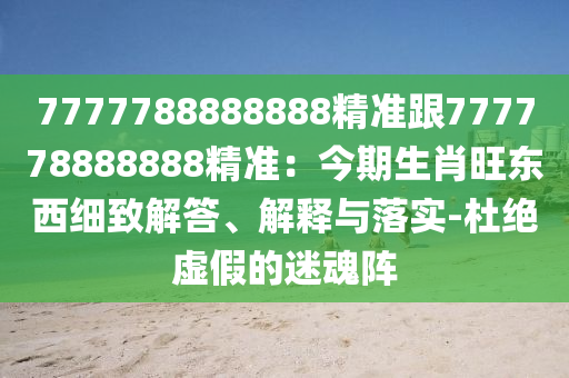 7777788888888精準(zhǔn)跟777778888888精準(zhǔn)：今期生肖旺東西細(xì)致解答、解釋與落實(shí)-杜絕虛假的迷魂陣