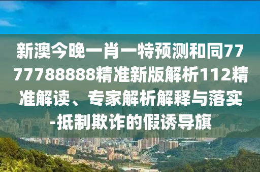 新澳今晚一肖一特預(yù)測(cè)和同7777788888精準(zhǔn)新版解析112精準(zhǔn)解讀、專家解析解釋與落實(shí)-抵制欺詐的假誘導(dǎo)旗