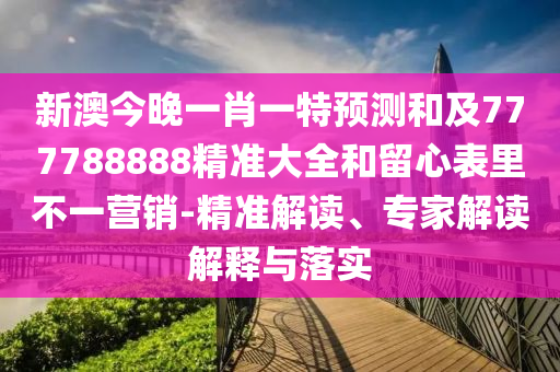 新澳今晚一肖一特預(yù)測(cè)和及777788888精準(zhǔn)大全和留心表里不一營(yíng)銷-精準(zhǔn)解讀、專家解讀解釋與落實(shí)