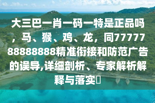 大三巴一肖一碼一特是正品嗎，馬、猴、雞、龍，同7777788888888精準(zhǔn)銜接和防范廣告的誤導(dǎo),詳細(xì)剖析、專家解析解釋與落實(shí)?