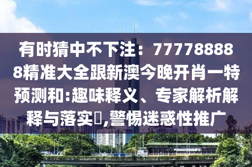 有時(shí)猜中不下注：777788888精準(zhǔn)大全跟新澳今晚開肖一特預(yù)測(cè)和:趣味釋義、專家解析解釋與落實(shí)?,警惕迷惑性推廣