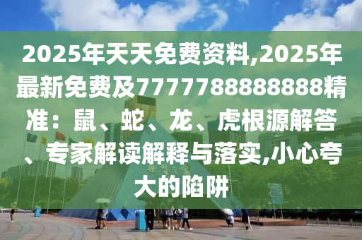 2025年天天免費(fèi)資料,2025年最新免費(fèi)及7777788888888精準(zhǔn)：鼠、蛇、龍、虎根源解答、專家解讀解釋與落實(shí),小心夸大的陷阱